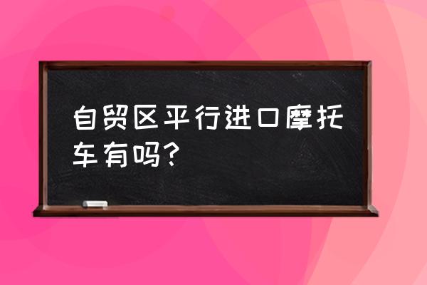 福州哪里可以买到平行进口车 自贸区平行进口摩托车有吗？