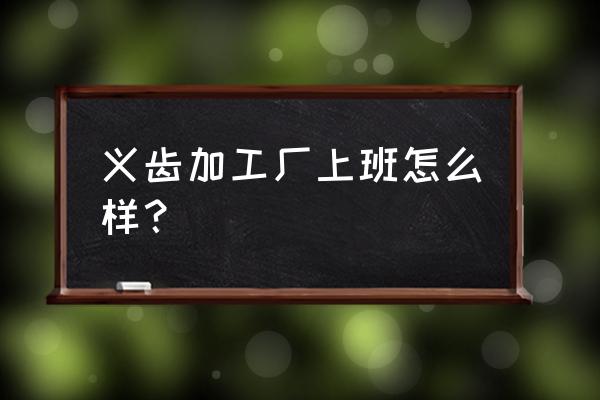 怀化有几家义齿加工厂 义齿加工厂上班怎么样？