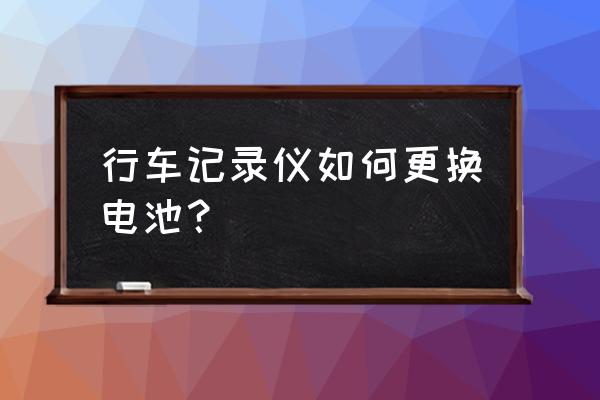 小蚁行车记录仪怎么换电池 行车记录仪如何更换电池？