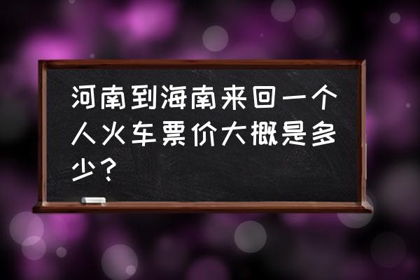 郑州到三亚的火车票好不好买 河南到海南来回一个人火车票价大概是多少？