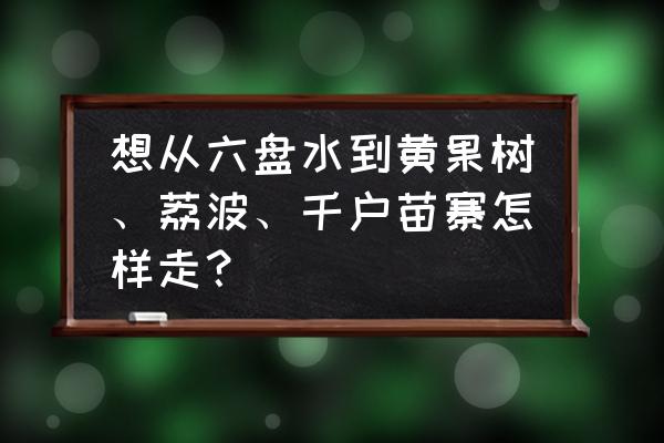 从六盘水到古镇景点怎么走 想从六盘水到黄果树、荔波、千户苗寨怎样走？