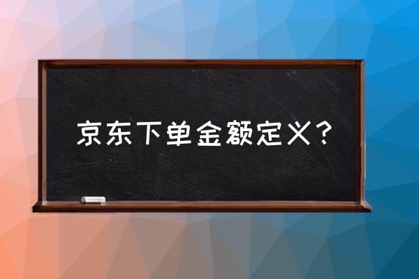 京东的下单金额怎么算? 京东下单金额定义？