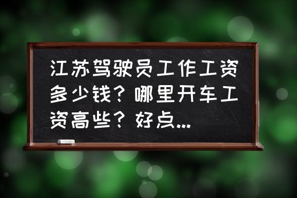 苏州万郡司机收入多少 江苏驾驶员工作工资多少钱？哪里开车工资高些？好点？如果自己买车搞物流好不好呀？