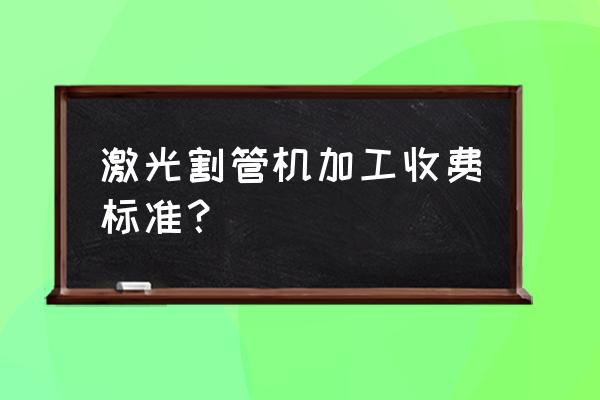 激光切管加工多少钱一吨 激光割管机加工收费标准？