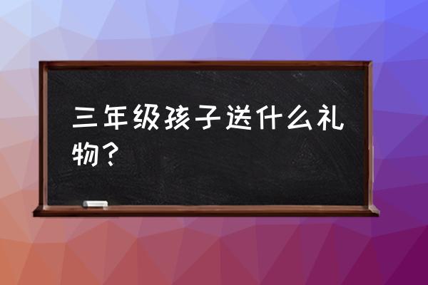 送三年级的小学生什么礼物好 三年级孩子送什么礼物？