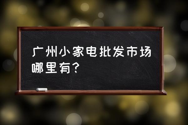 广州小家电用品批发市场在哪里 广州小家电批发市场哪里有？