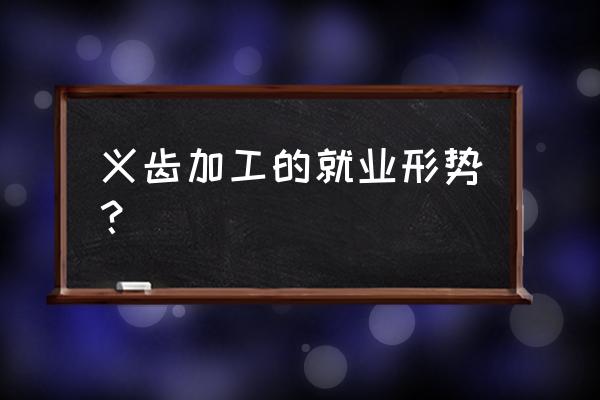 大连鼎元义齿加工厂待遇好不好 义齿加工的就业形势？