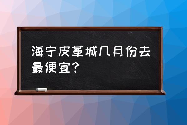 广州海宁皮衣批发市场在哪 海宁皮革城几月份去最便宜？