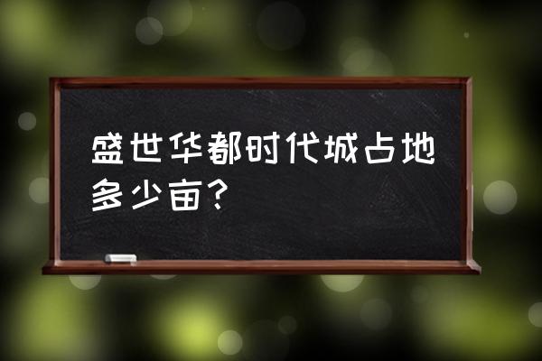 怀化现在有新开楼盘吗 盛世华都时代城占地多少亩？