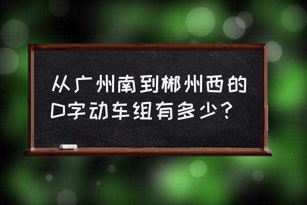 广州南到郴州西站高铁要多久 从广州南到郴州西的D字动车组有多少？