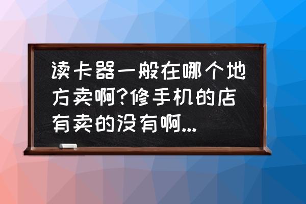 防城港哪里可以买相机读卡器 读卡器一般在哪个地方卖啊?修手机的店有卖的没有啊?哪里有卖？