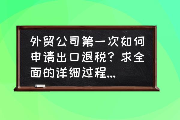 第一次出口退税检查些什么 外贸公司第一次如何申请出口退税？求全面的详细过程！急~~？