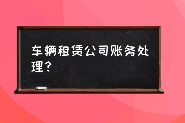 租赁车辆怎么做分录 车辆租赁公司账务处理？