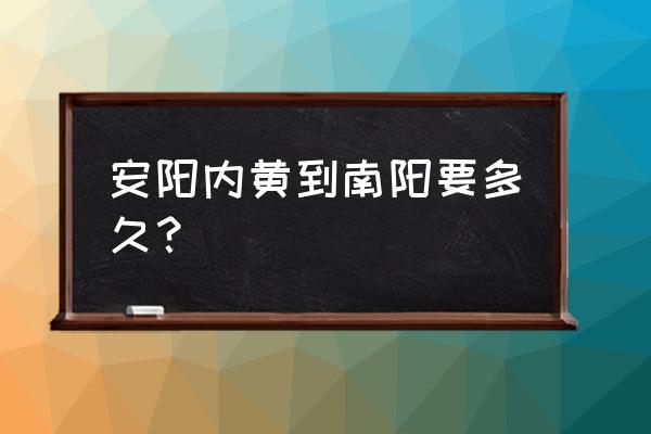 安阳到南阳汽车几小时 安阳内黄到南阳要多久？