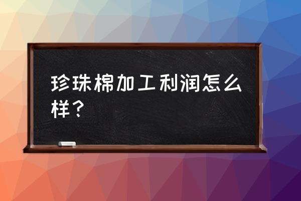 郑州珍珠棉加工厂在哪里 珍珠棉加工利润怎么样？