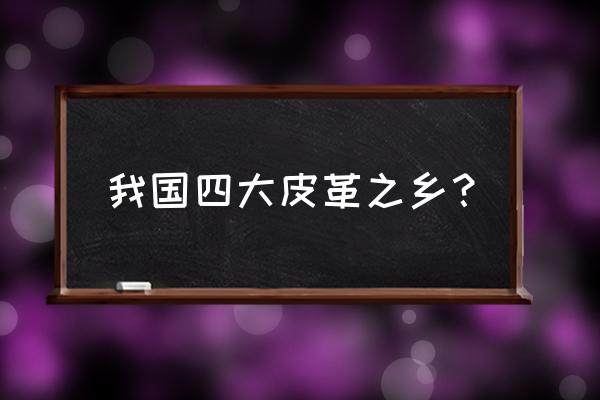 真皮皮料批发市场有哪些 我国四大皮革之乡？