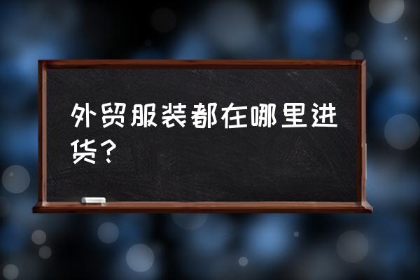 温岭服装批发市场吗 外贸服装都在哪里进货？