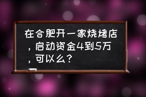 合肥开个烧烤店需要多少钱 在合肥开一家烧烤店，启动资金4到5万，可以么？