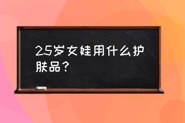 20～25合适什么护肤品 25岁女娃用什么护肤品？