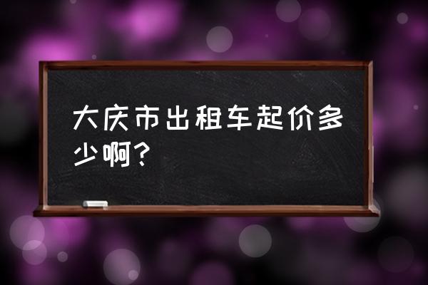 大庆一中到大庆站打车多长时间 大庆市出租车起价多少啊？