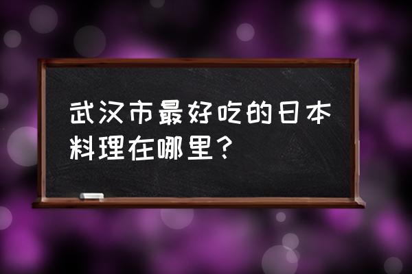 武汉市亚贸广场属于哪个区 武汉市最好吃的日本料理在哪里？