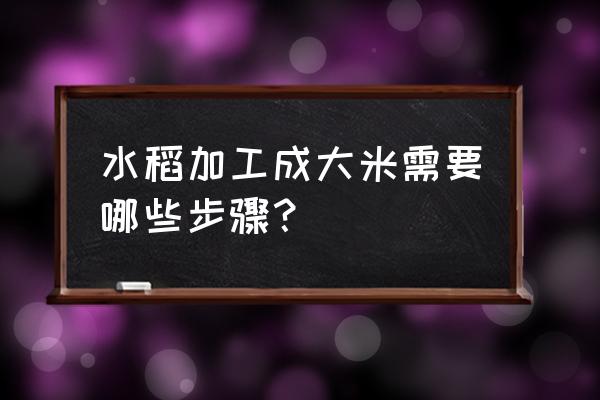 大米加工厂需要几个步骤 水稻加工成大米需要哪些步骤？