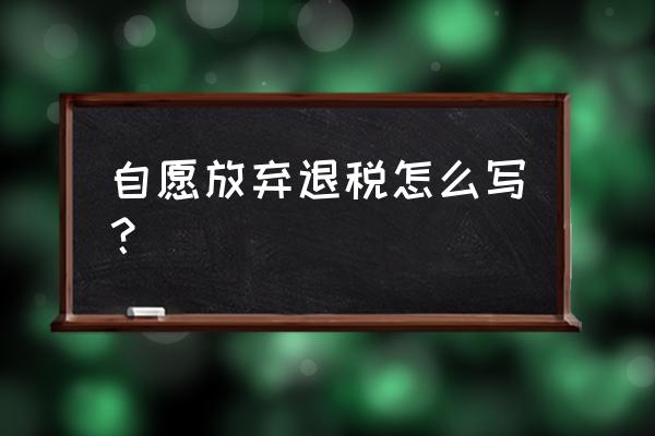 如何写放弃出口退税说明 自愿放弃退税怎么写？