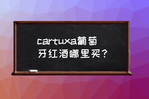 进口红酒一般去哪儿买 cartuxa葡萄牙红酒哪里买？