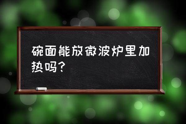 碗仔面可进入微波炉加热吗 碗面能放微波炉里加热吗？