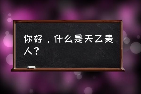 如何在八字加入天乙贵人 你好，什么是天乙贵人？