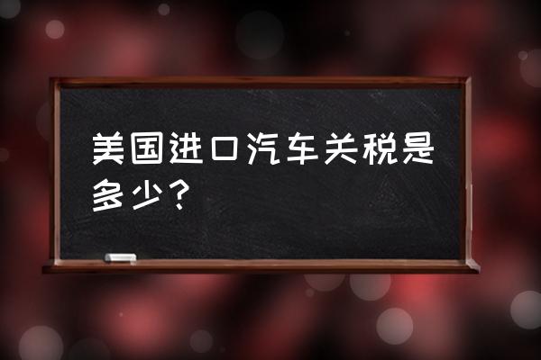 美国进口车降税多少 美国进口汽车关税是多少？