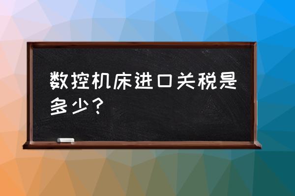 从德国进口机械关税多少 数控机床进口关税是多少？