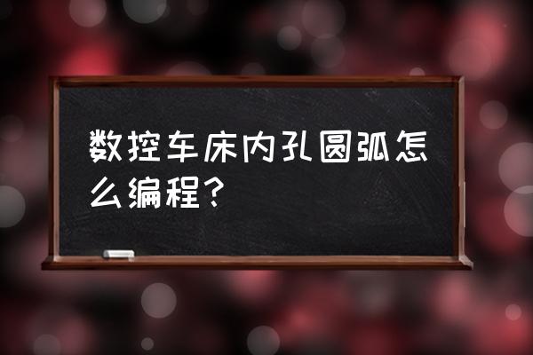 数控车如何加工内圆弧 数控车床内孔圆弧怎么编程？