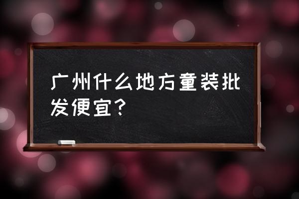 广州批发市场童装进货在哪里 广州什么地方童装批发便宜？