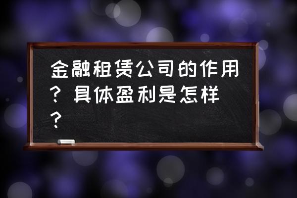 企业为什么要进行金融租赁 金融租赁公司的作用? 具体盈利是怎样？