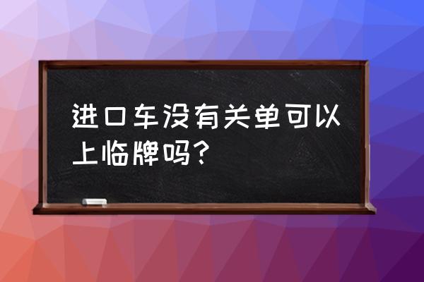 平行进口车没有关单怎么上牌 进口车没有关单可以上临牌吗？