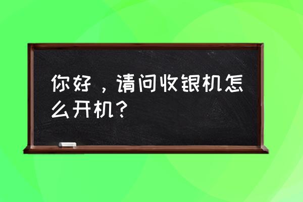 零售通收银机如何开机 你好，请问收银机怎么开机？