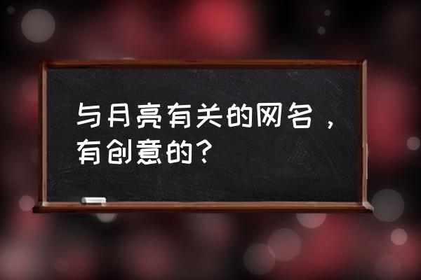 月亮怎么样怎么样网名 与月亮有关的网名，有创意的？