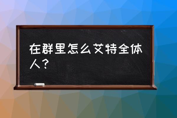 微信如何艾特群里所有人的名字 在群里怎么艾特全体人？