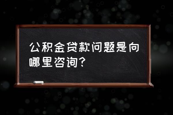 邢台咨询公积金贷款问题去哪里问 公积金贷款问题是向哪里咨询？