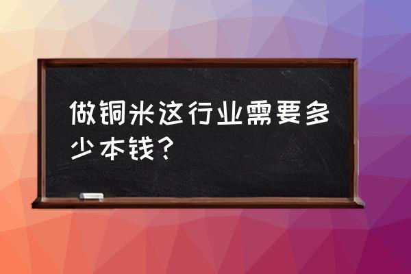 郴州有几家打铜米加工厂 做铜米这行业需要多少本钱？