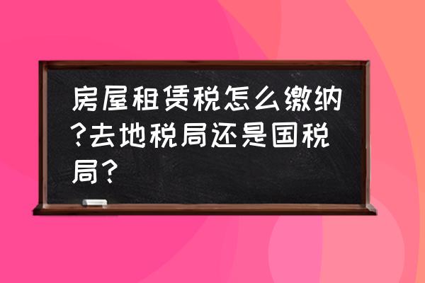 西城区哪里交租赁税 房屋租赁税怎么缴纳?去地税局还是国税局？