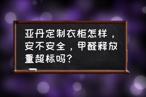 太原亚丹家居全屋定制怎么样 亚丹定制衣柜怎样，安不安全，甲醛释放量超标吗？