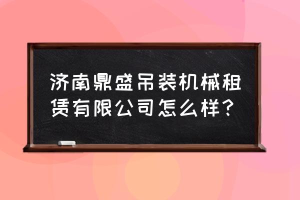 吊装租赁设备哪里有 济南鼎盛吊装机械租赁有限公司怎么样？