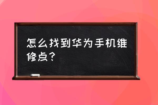 辽阳华为维修点在哪 怎么找到华为手机维修点？