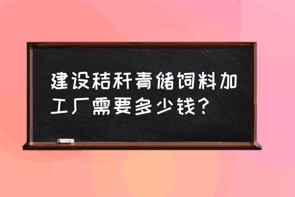 秸秆加工厂投资多少 建设秸秆青储饲料加工厂需要多少钱？