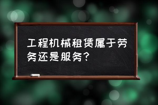 挖机租赁是劳务合同吗 工程机械租赁属于劳务还是服务？