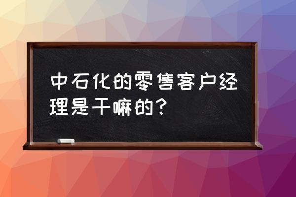 零售行业客户经理职责是什么 中石化的零售客户经理是干嘛的？