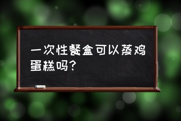 塑料碗能不能蒸蛋糕 一次性餐盒可以蒸鸡蛋糕吗？