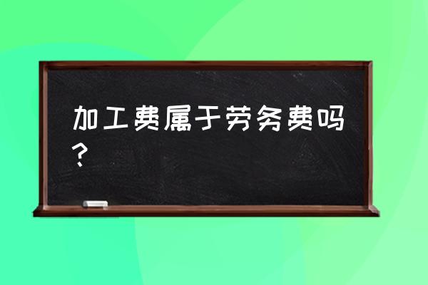 加工费是不是人工费 加工费属于劳务费吗？